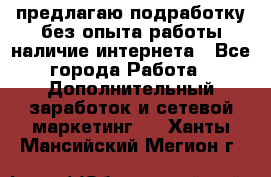 предлагаю подработку без опыта работы,наличие интернета - Все города Работа » Дополнительный заработок и сетевой маркетинг   . Ханты-Мансийский,Мегион г.